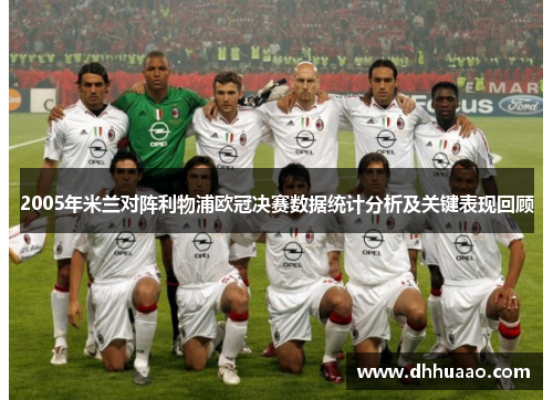 2005年米兰对阵利物浦欧冠决赛数据统计分析及关键表现回顾