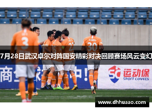 7月28日武汉卓尔对阵国安精彩对决回顾赛场风云变幻