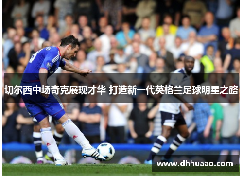 切尔西中场奇克展现才华 打造新一代英格兰足球明星之路