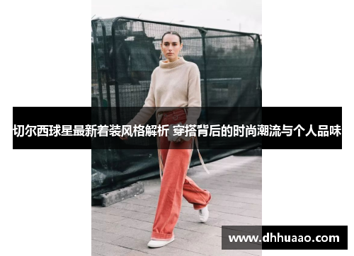 切尔西球星最新着装风格解析 穿搭背后的时尚潮流与个人品味