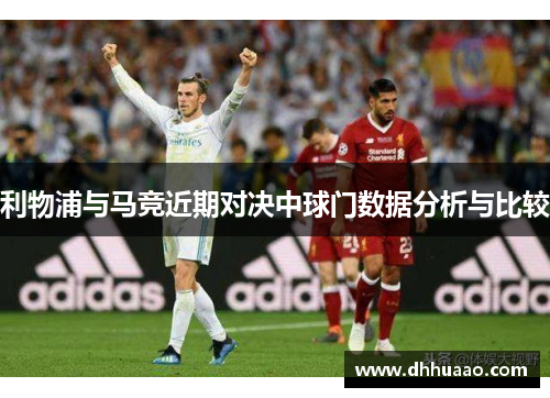 利物浦与马竞近期对决中球门数据分析与比较