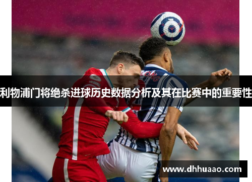 利物浦门将绝杀进球历史数据分析及其在比赛中的重要性