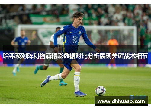 哈弗茨对阵利物浦精彩数据对比分析展现关键战术细节